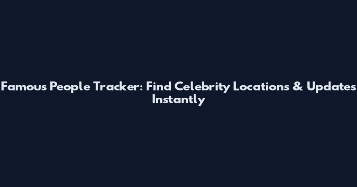Famous People Tracker: Find Celebrity Locations & Updates Instantly