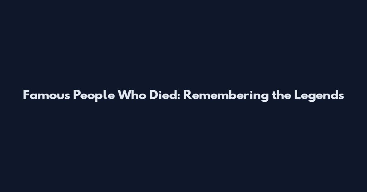 Famous People Who Died: Remembering the Legends