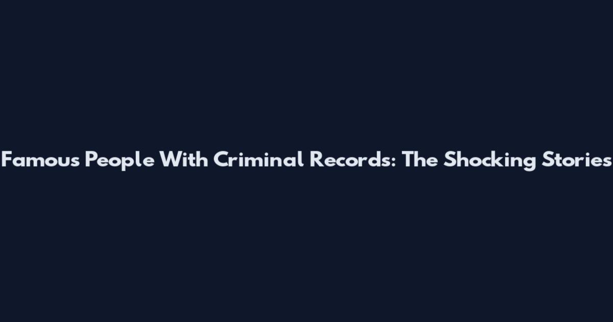 Famous People With Criminal Records: The Shocking Stories