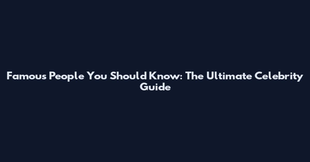 Famous People You Should Know: The Ultimate Celebrity Guide
