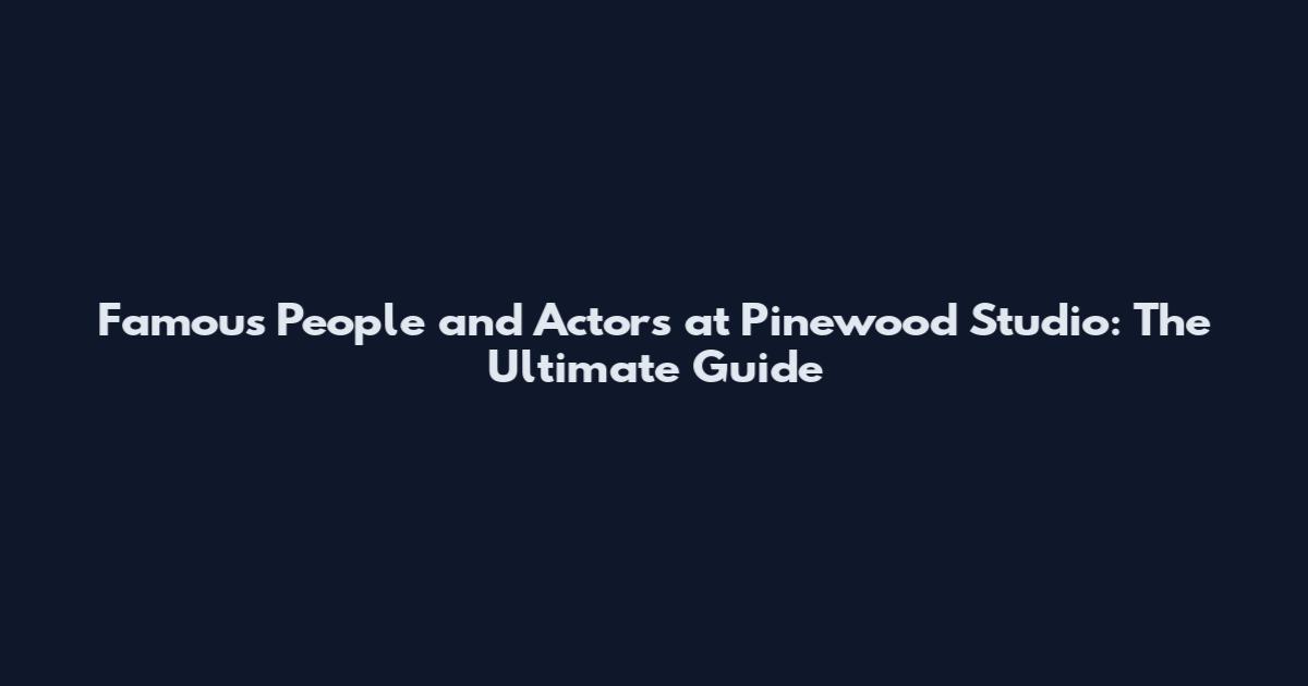 Famous People and Actors at Pinewood Studio: The Ultimate Guide