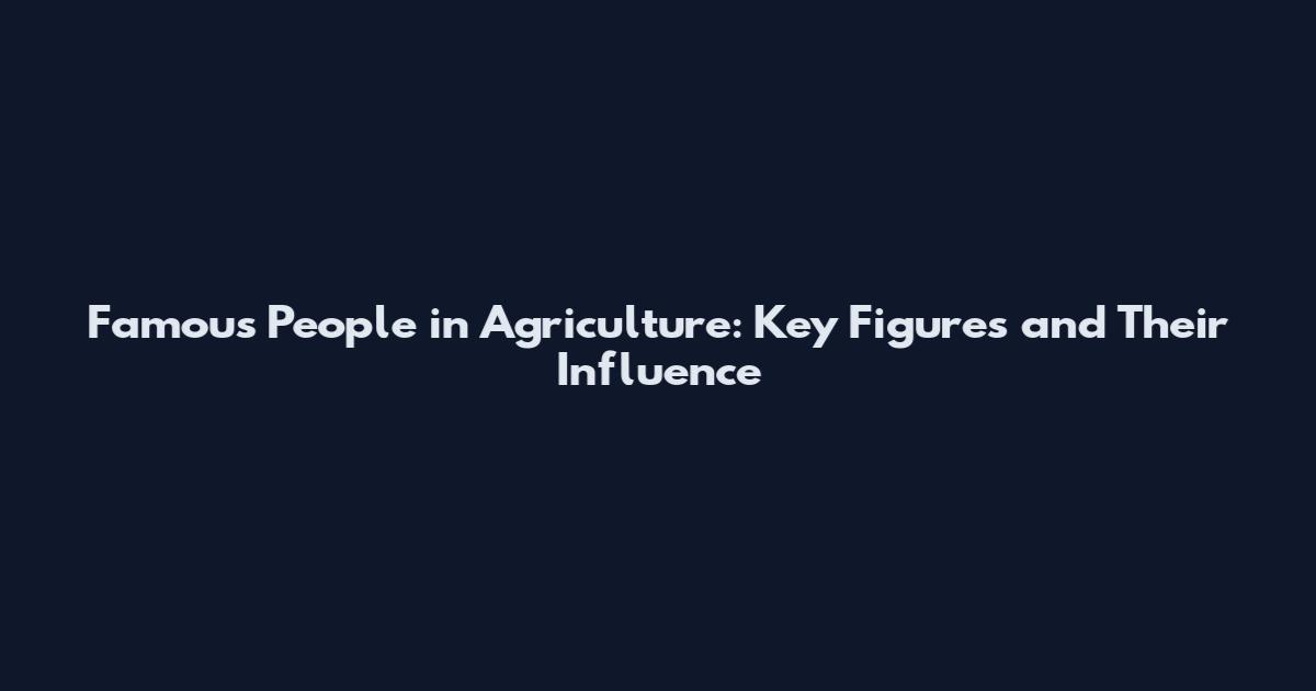 Famous People in Agriculture: Key Figures and Their Influence