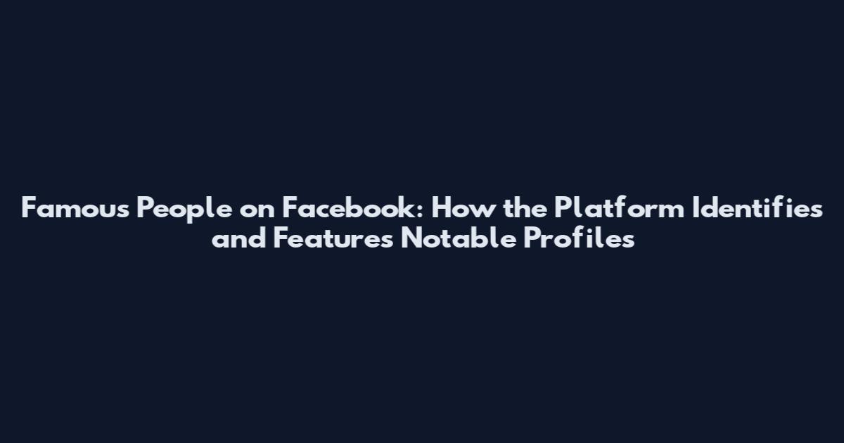 Famous People on Facebook: How the Platform Identifies and Features Notable Profiles