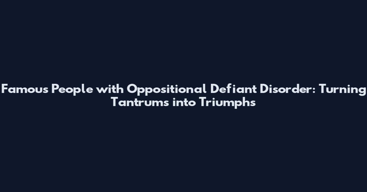 Famous People with Oppositional Defiant Disorder: Turning Tantrums into Triumphs