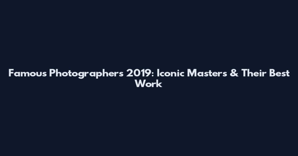 Famous Photographers 2019: Iconic Masters & Their Best Work