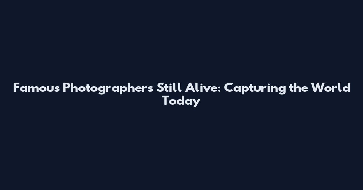 Famous Photographers Still Alive: Capturing the World Today