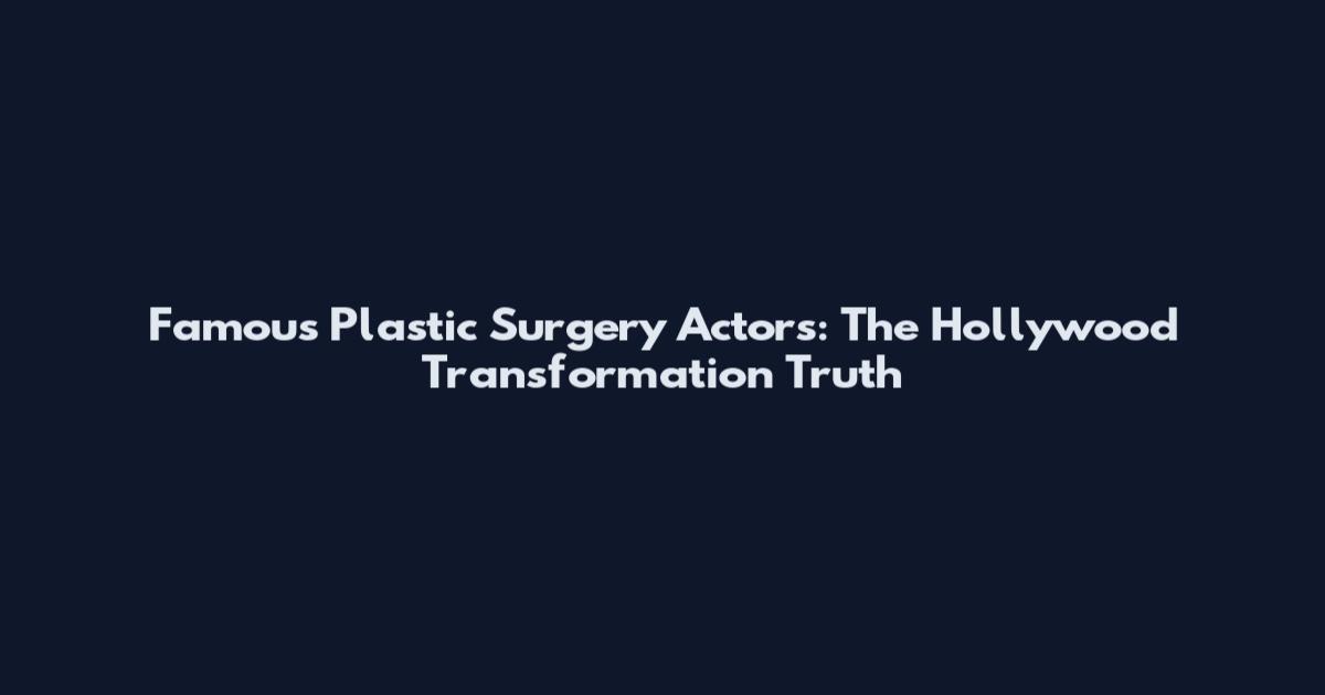 Famous Plastic Surgery Actors: The Hollywood Transformation Truth