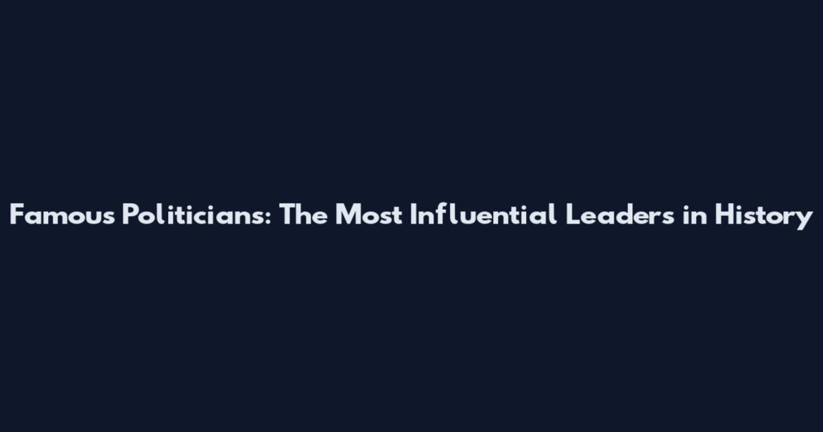 Famous Politicians: The Most Influential Leaders in History