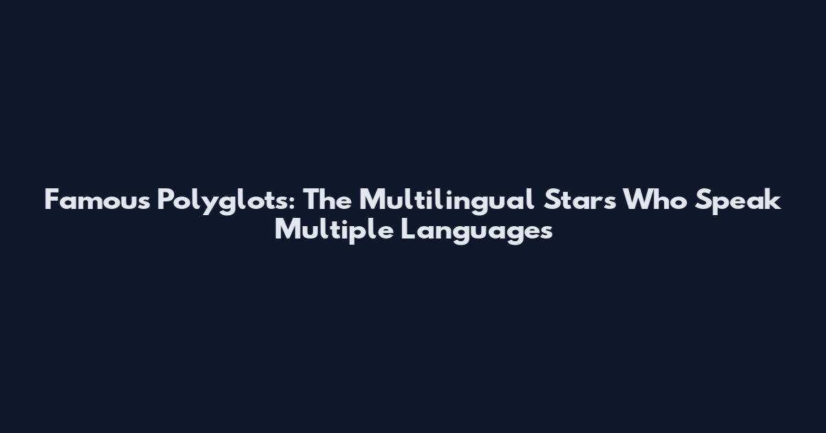 Famous Polyglots: The Multilingual Stars Who Speak Multiple Languages