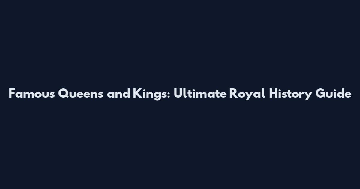 Famous Queens and Kings: Ultimate Royal History Guide
