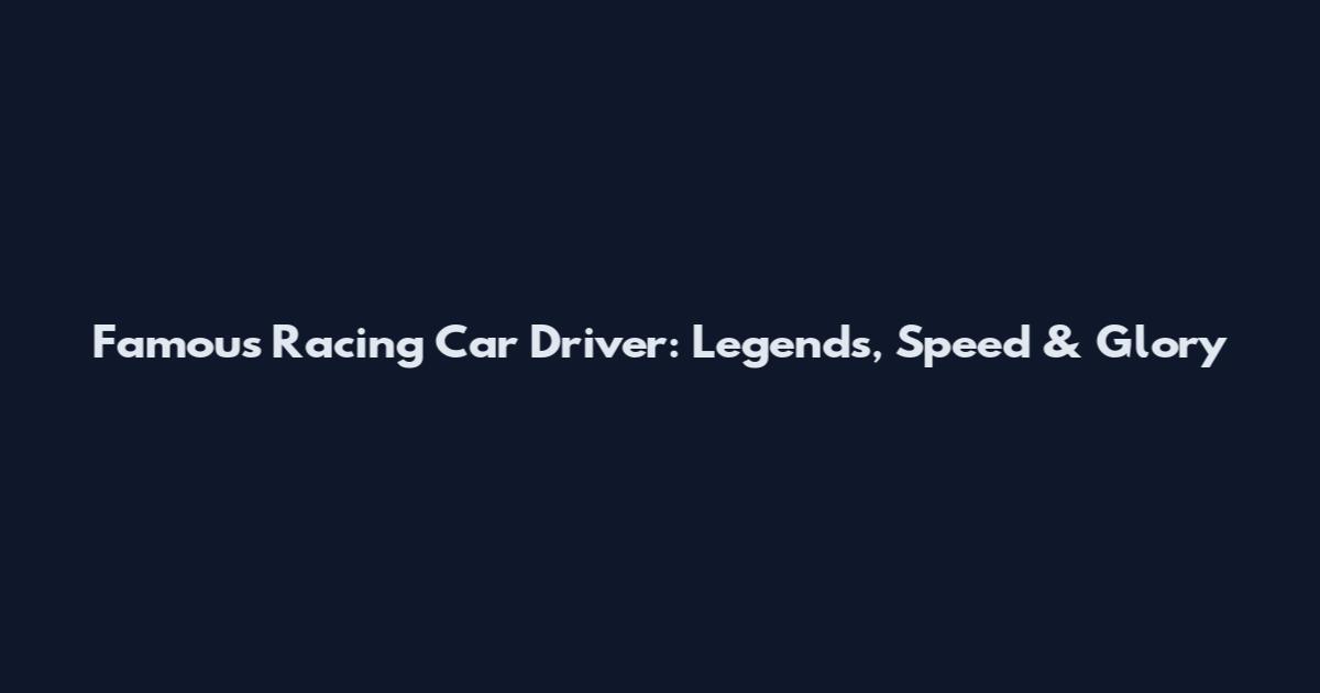 Famous Racing Car Driver: Legends, Speed & Glory