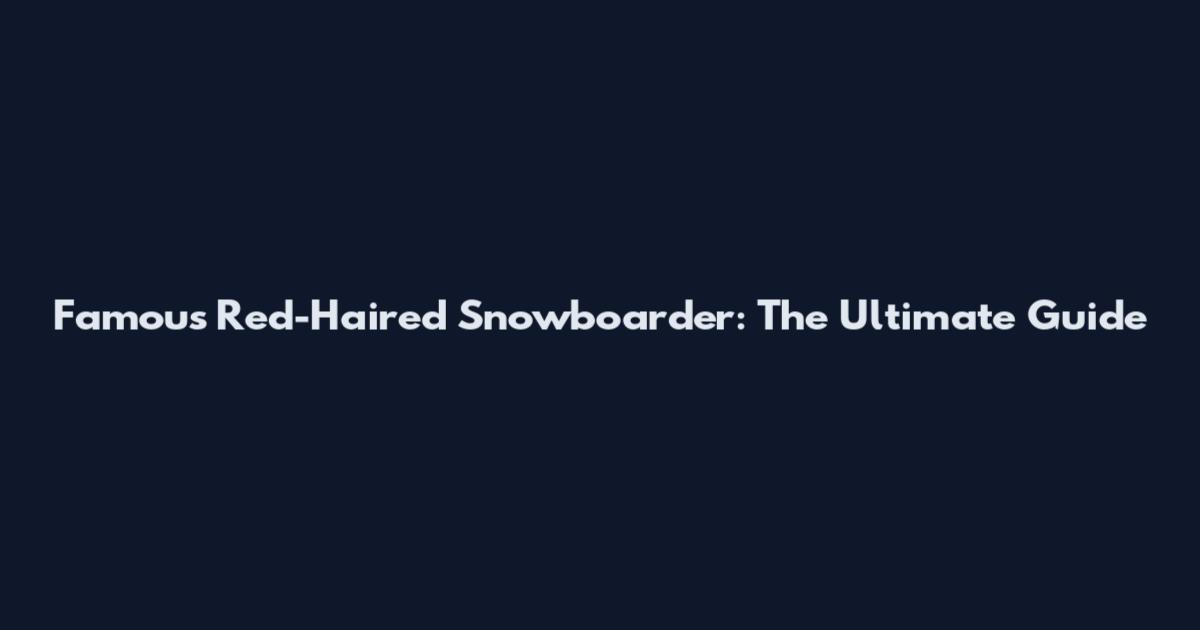 Famous Red-Haired Snowboarder: The Ultimate Guide