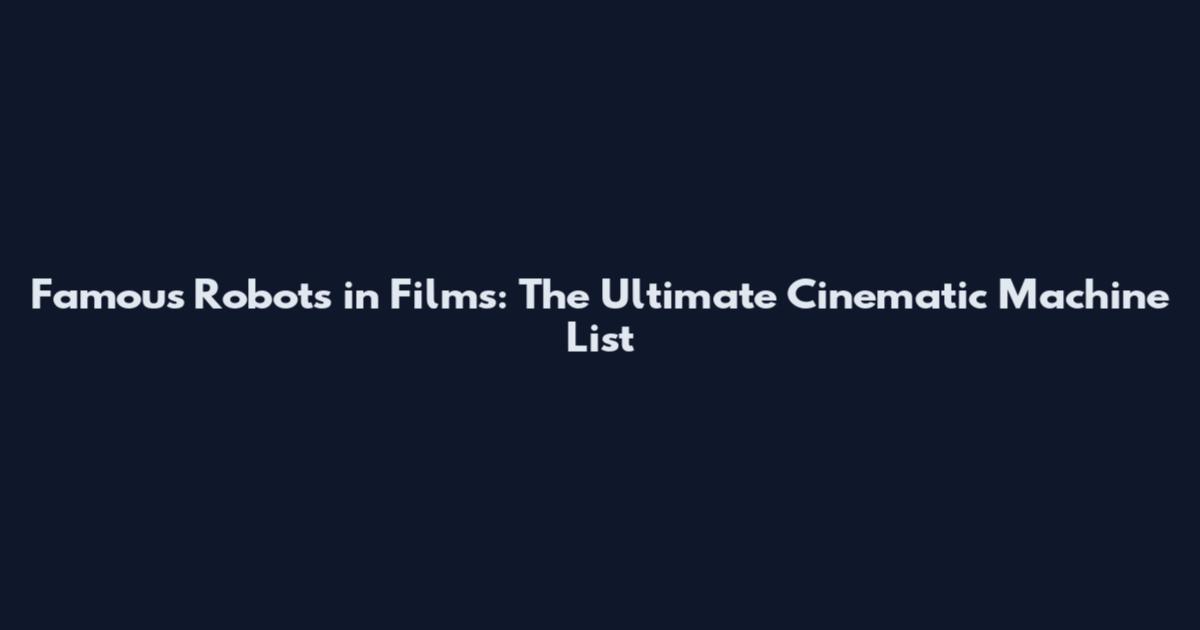 Famous Robots in Films: The Ultimate Cinematic Machine List