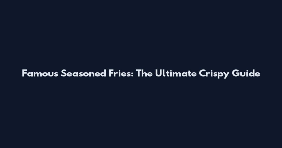Famous Seasoned Fries: The Ultimate Crispy Guide