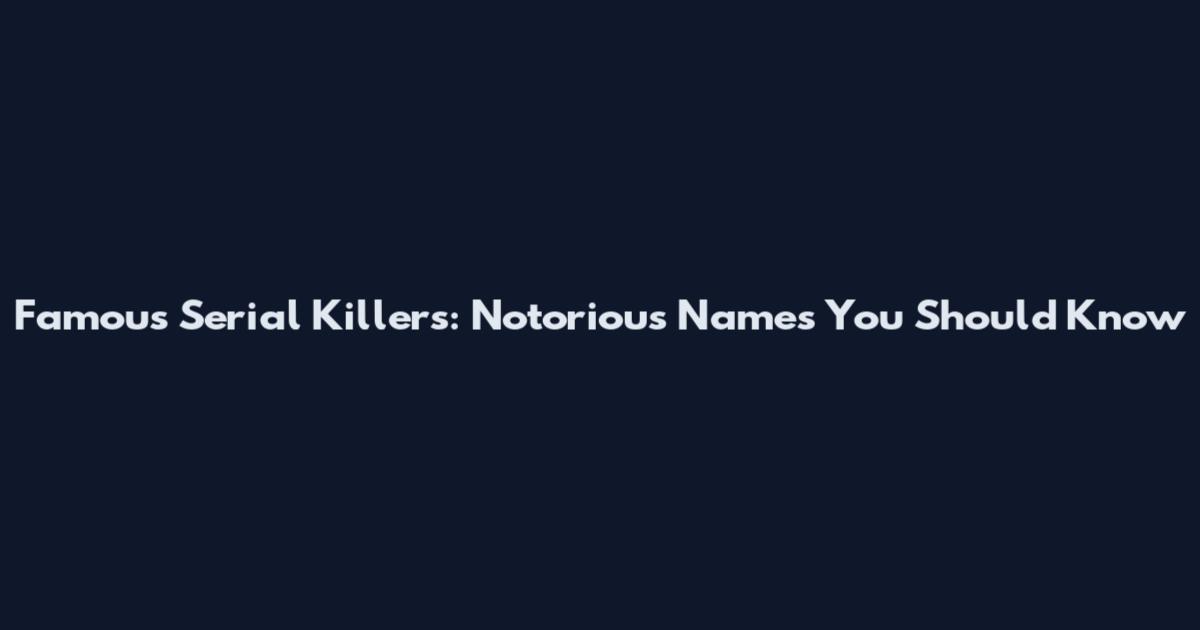 Famous Serial Killers: Notorious Names You Should Know