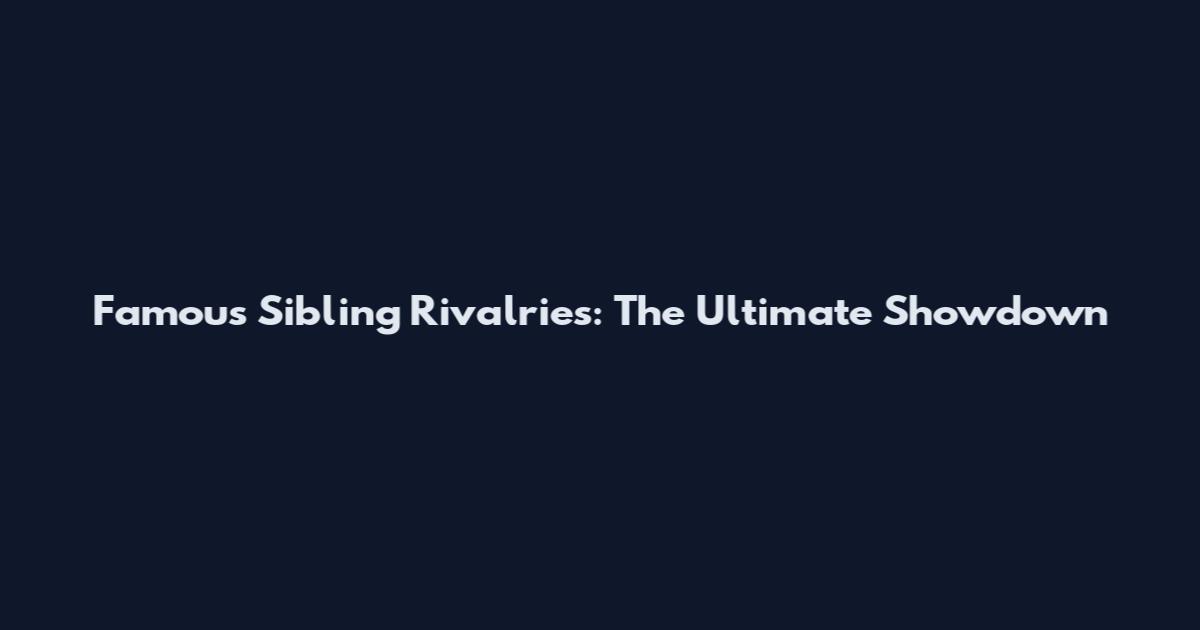 Famous Sibling Rivalries: The Ultimate Showdown