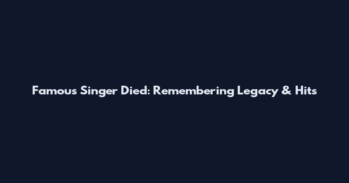 Famous Singer Died: Remembering Legacy & Hits