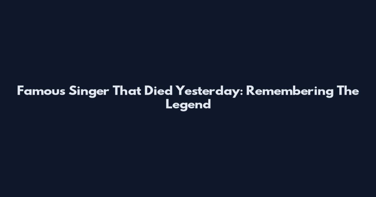 Famous Singer That Died Yesterday: Remembering The Legend
