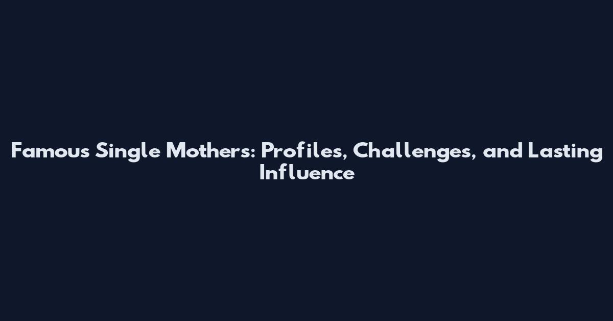 Famous Single Mothers: Profiles, Challenges, and Lasting Influence