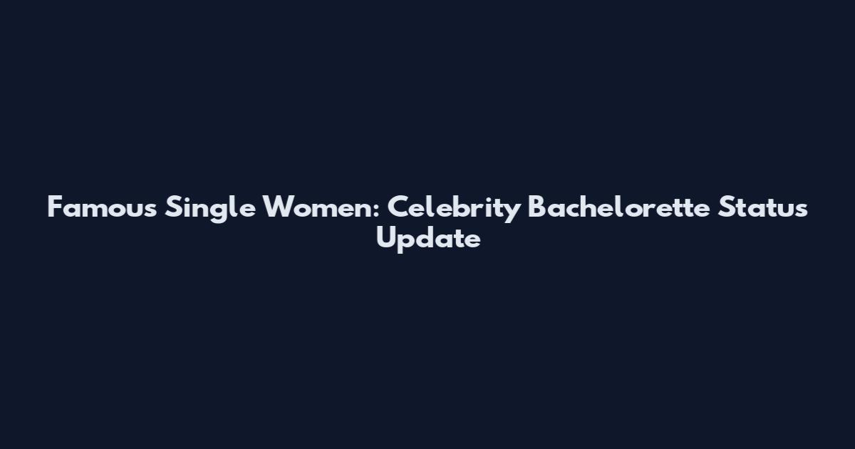 Famous Single Women: Celebrity Bachelorette Status Update