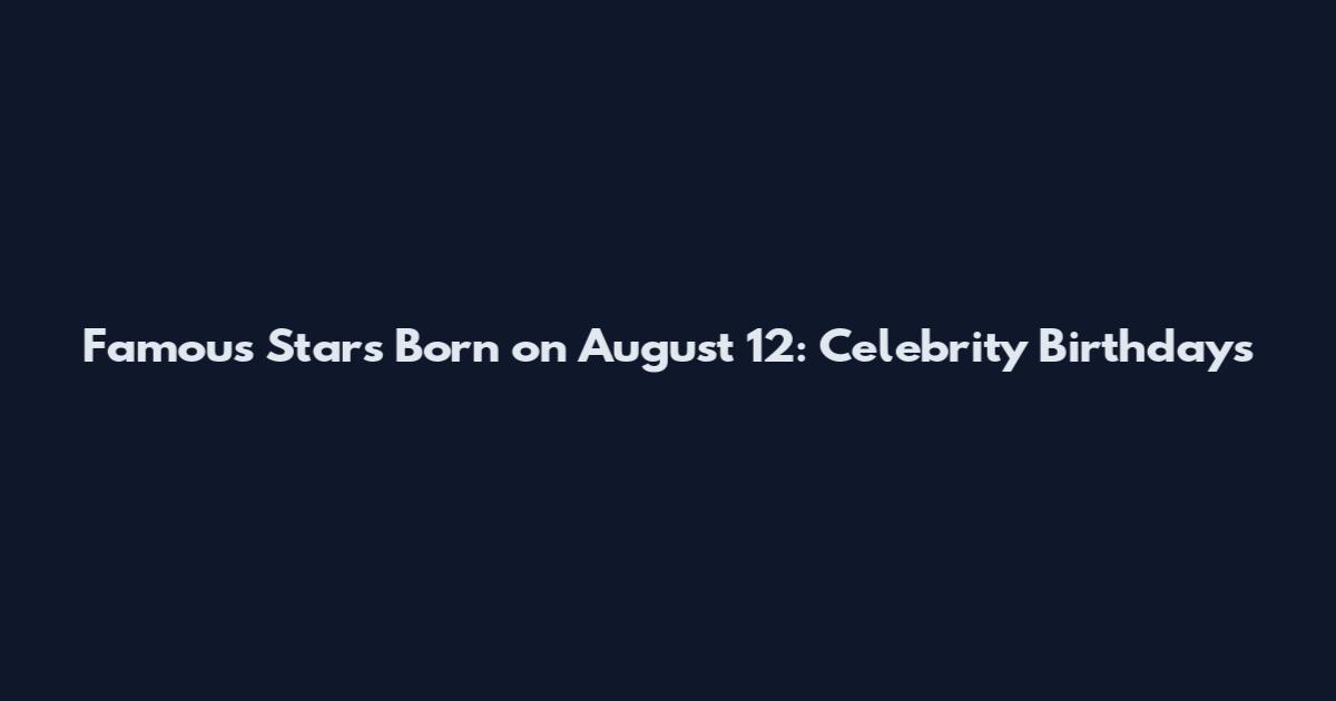 Famous Stars Born on August 12: Celebrity Birthdays