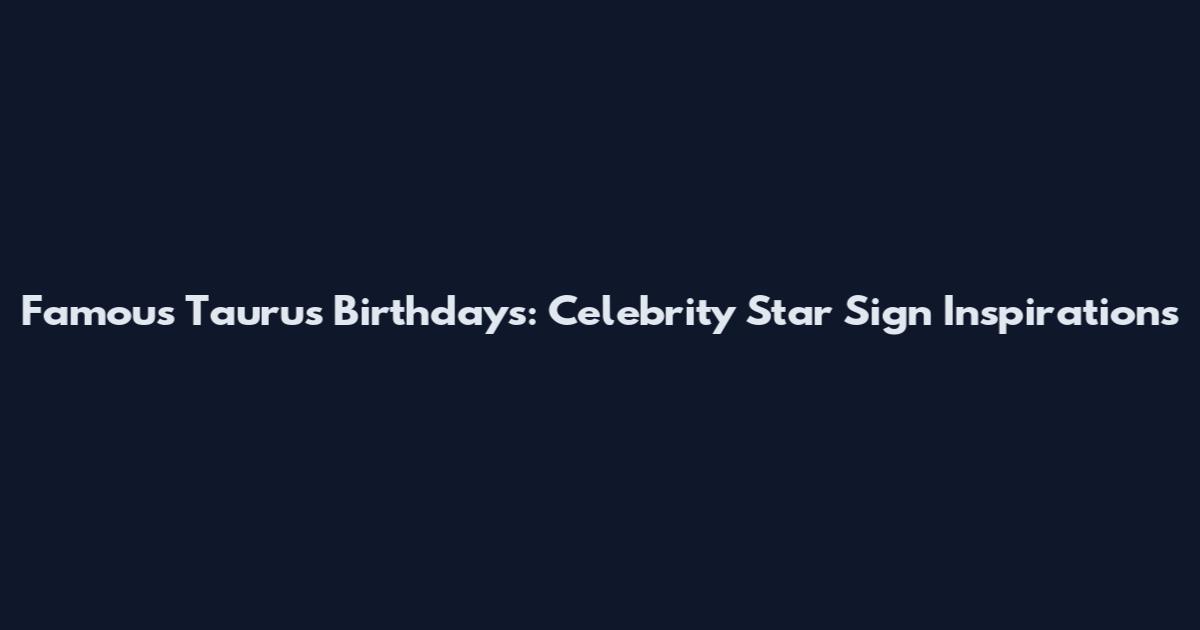 Famous Taurus Birthdays: Celebrity Star Sign Inspirations