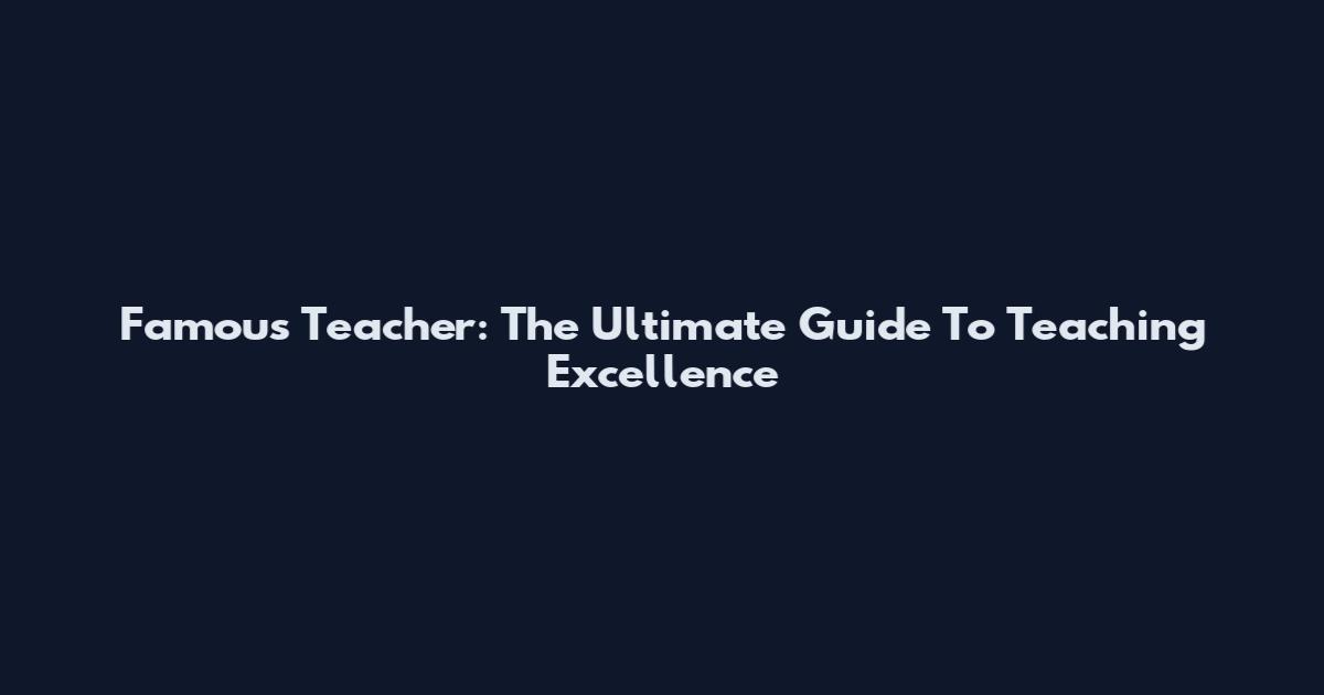 Famous Teacher: The Ultimate Guide To Teaching Excellence