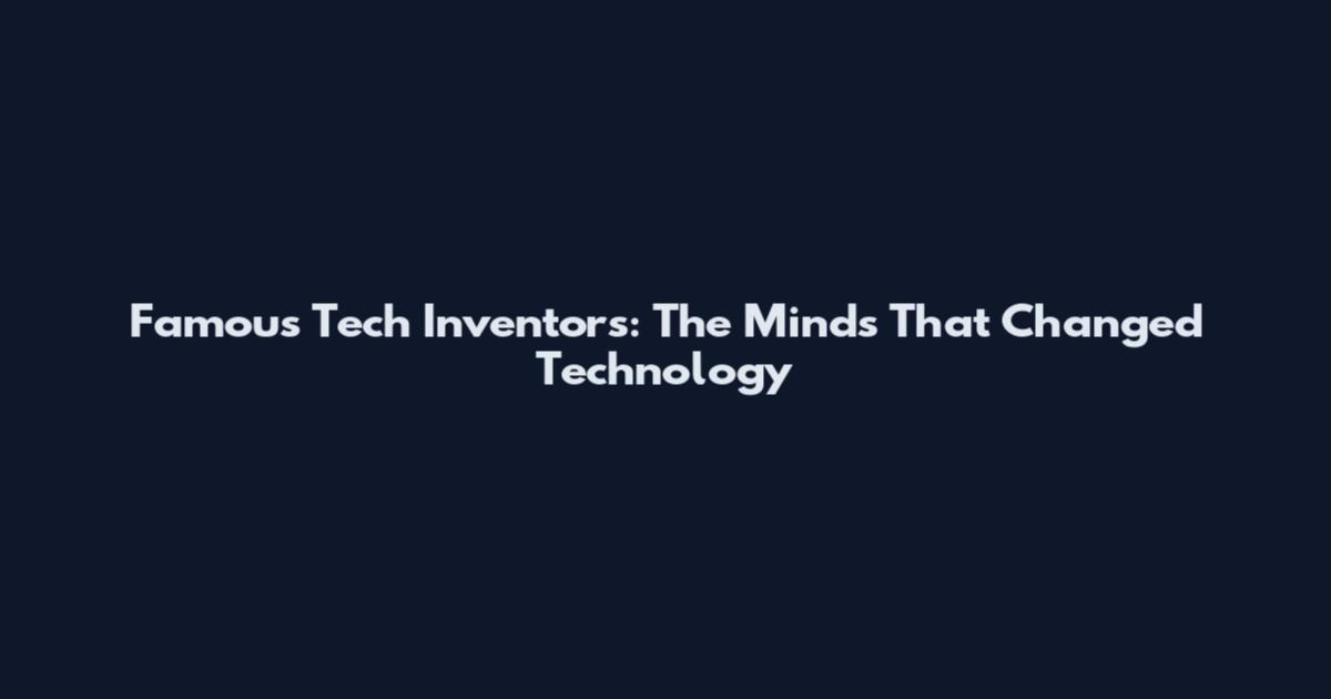 Famous Tech Inventors: The Minds That Changed Technology