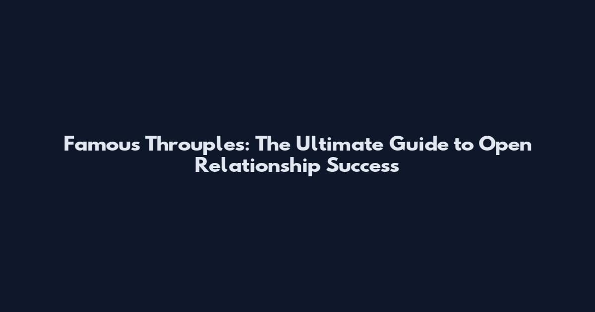Famous Throuples: The Ultimate Guide to Open Relationship Success
