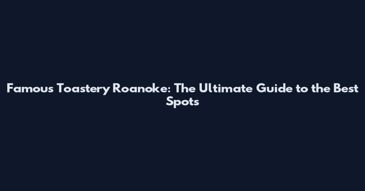 Famous Toastery Roanoke: The Ultimate Guide to the Best Spots