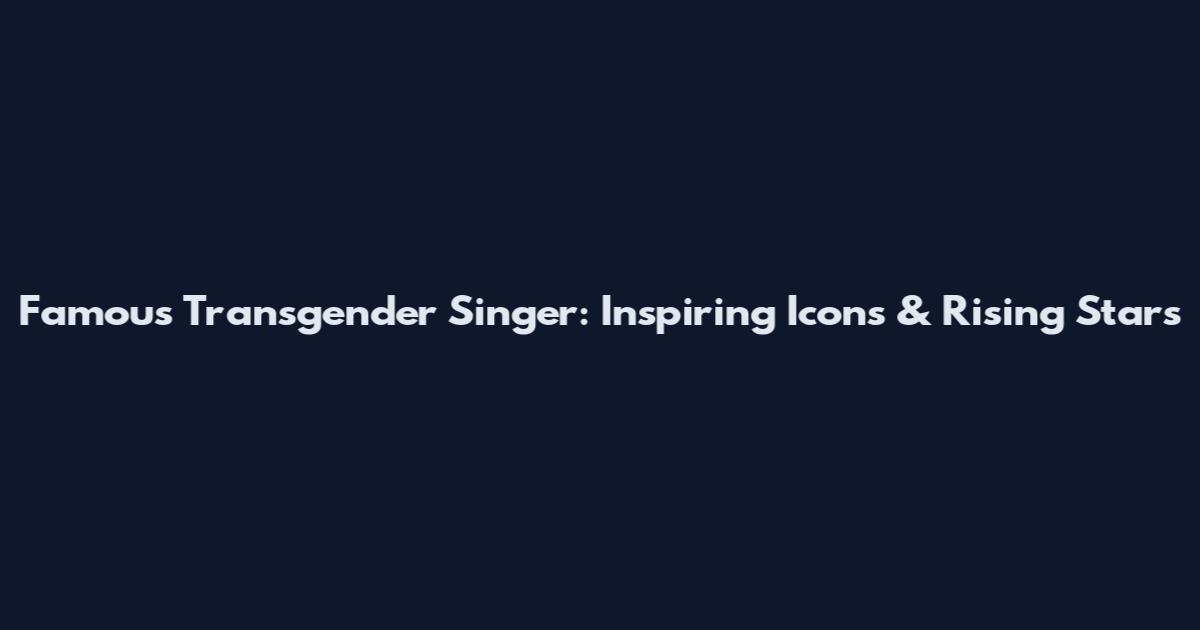 Famous Transgender Singer: Inspiring Icons & Rising Stars