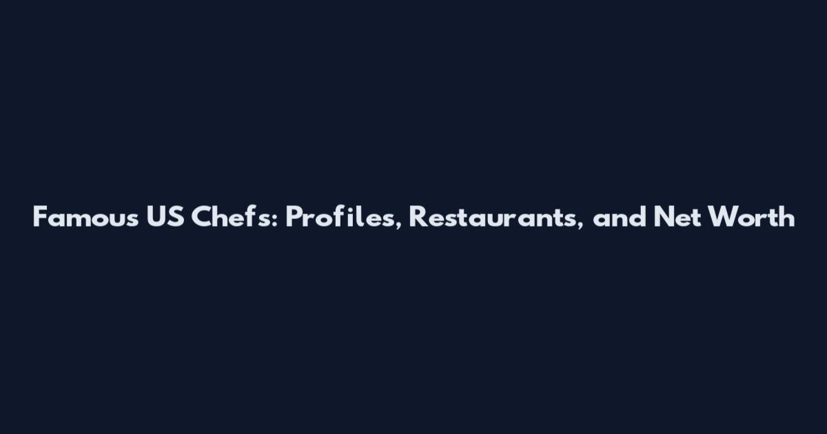 Famous US Chefs: Profiles, Restaurants, and Net Worth