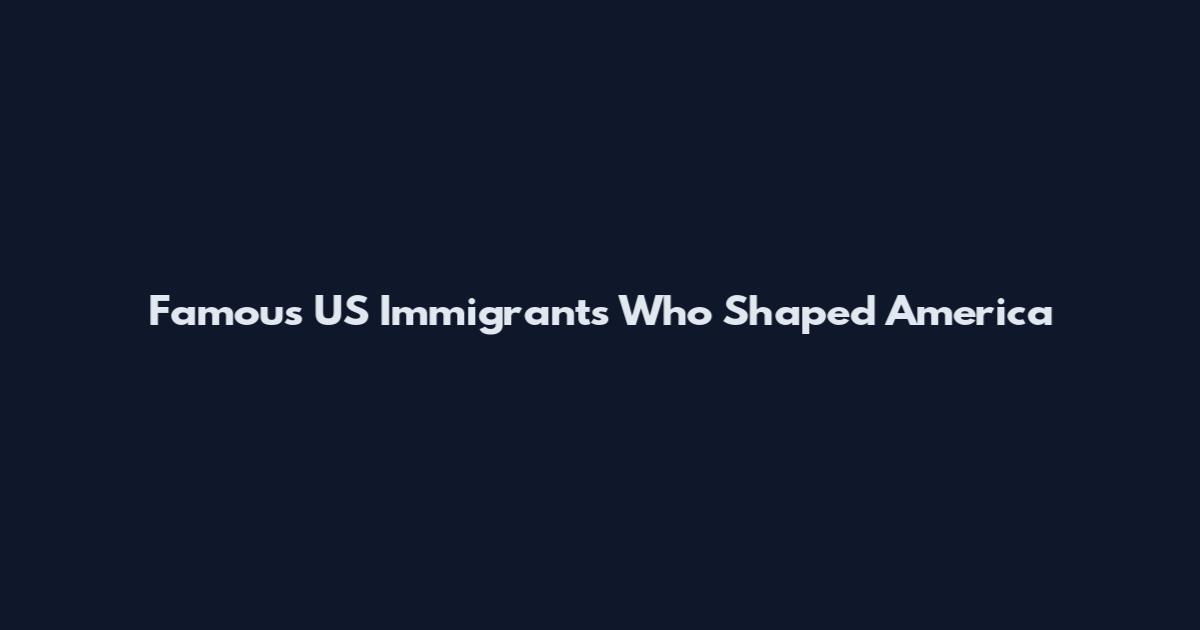 Famous US Immigrants Who Shaped America