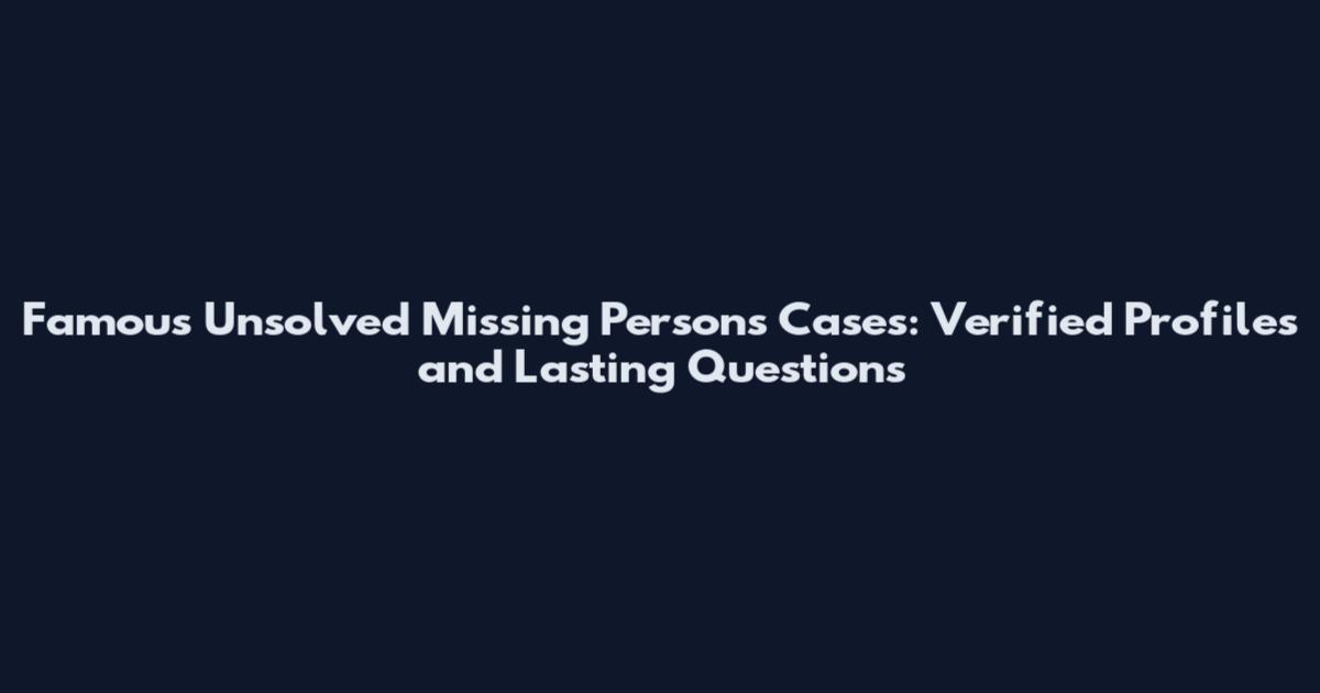 Famous Unsolved Missing Persons Cases: Verified Profiles and Lasting Questions