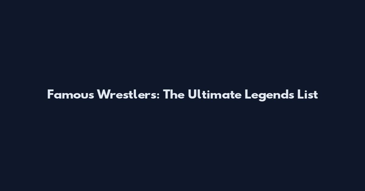 Famous Wrestlers: The Ultimate Legends List