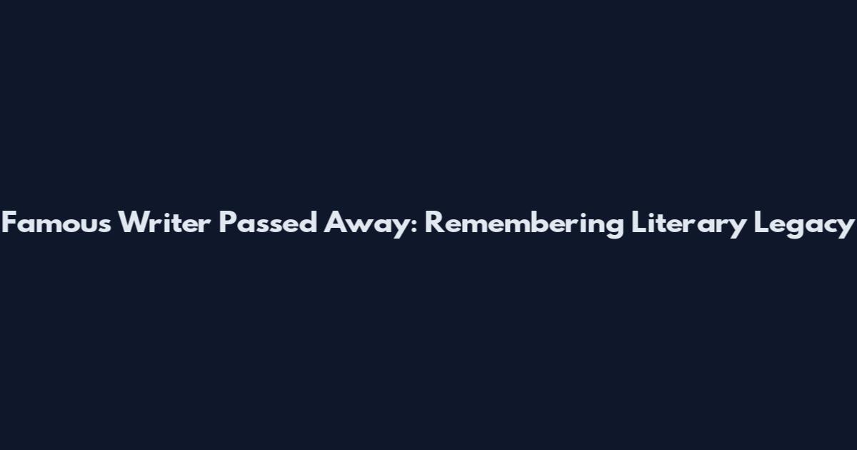 Famous Writer Passed Away: Remembering Literary Legacy