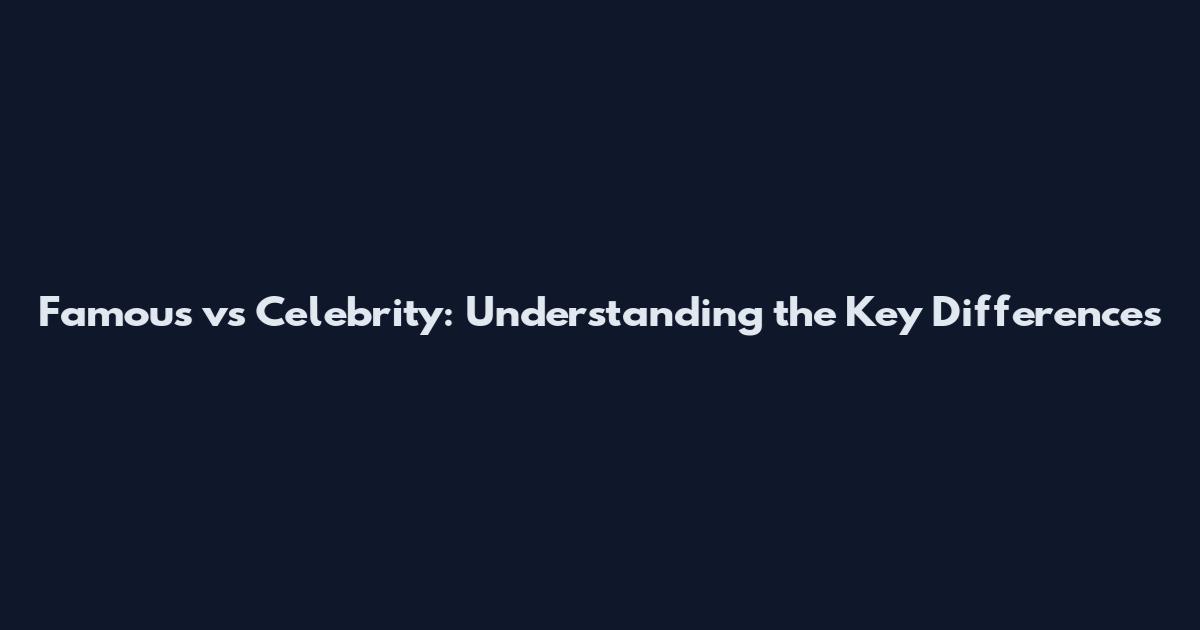 Famous vs Celebrity: Understanding the Key Differences