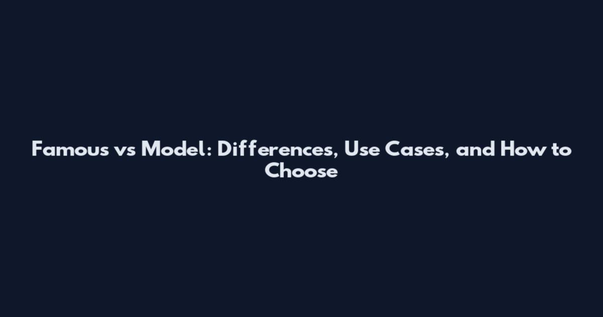 Famous vs Model: Differences, Use Cases, and How to Choose