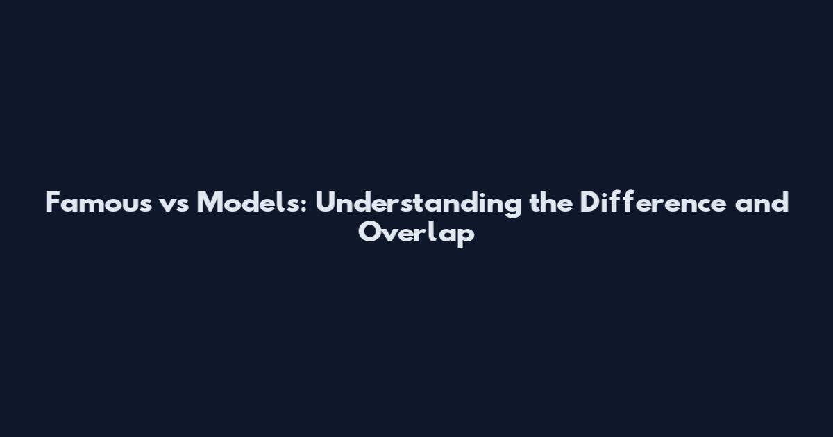 Famous vs Models: Understanding the Difference and Overlap