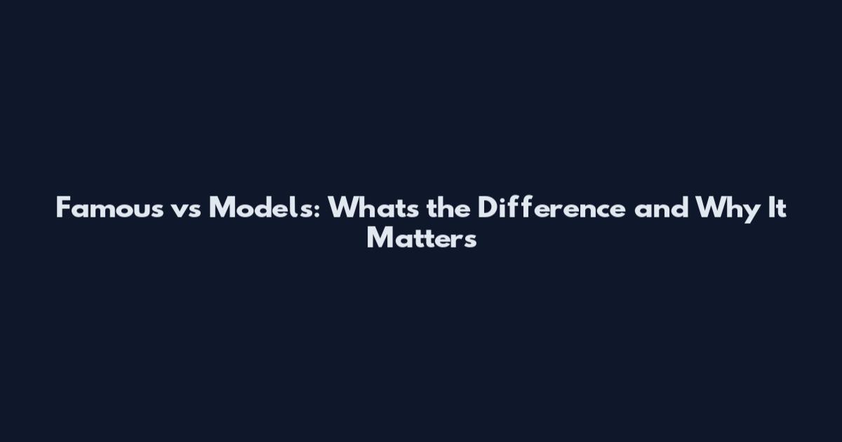Famous vs Models: What's the Difference and Why It Matters