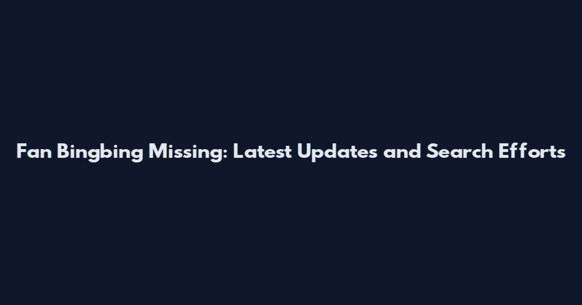 Fan Bingbing Missing: Latest Updates and Search Efforts