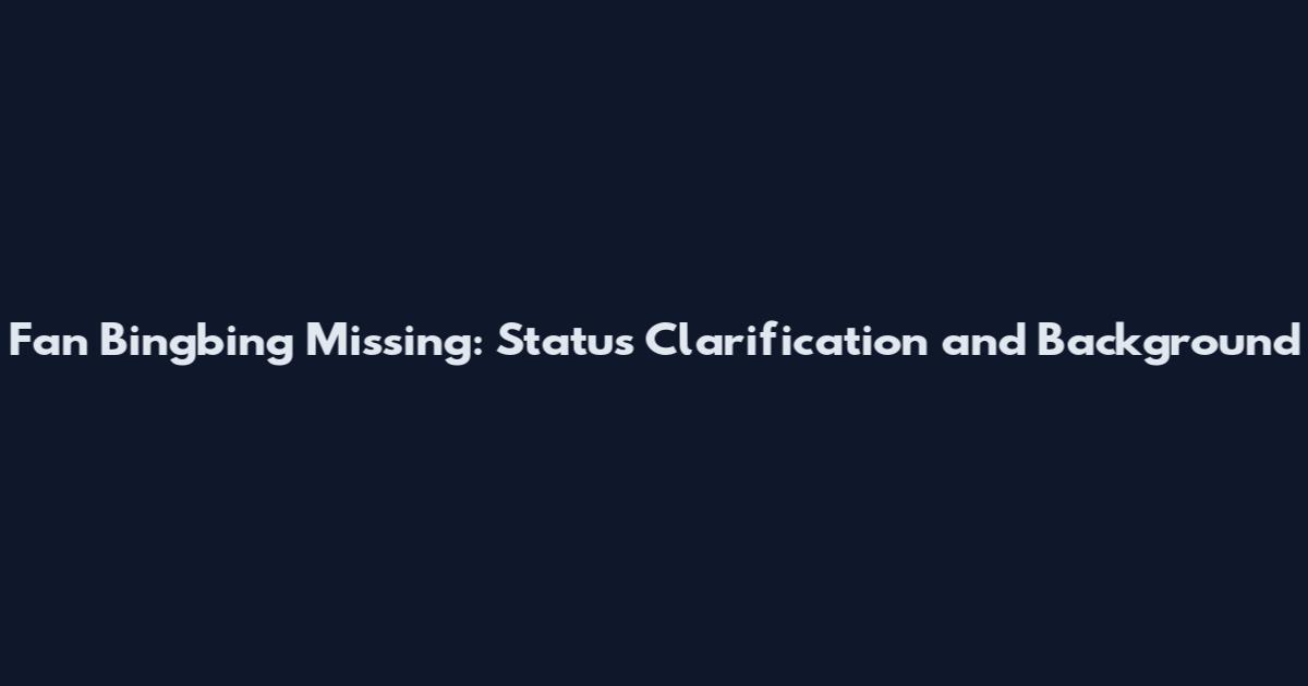 Fan Bingbing Missing: Status Clarification and Background