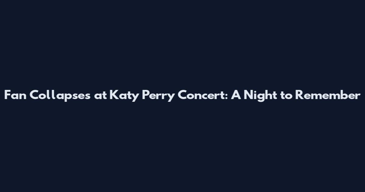 Fan Collapses at Katy Perry Concert: A Night to Remember