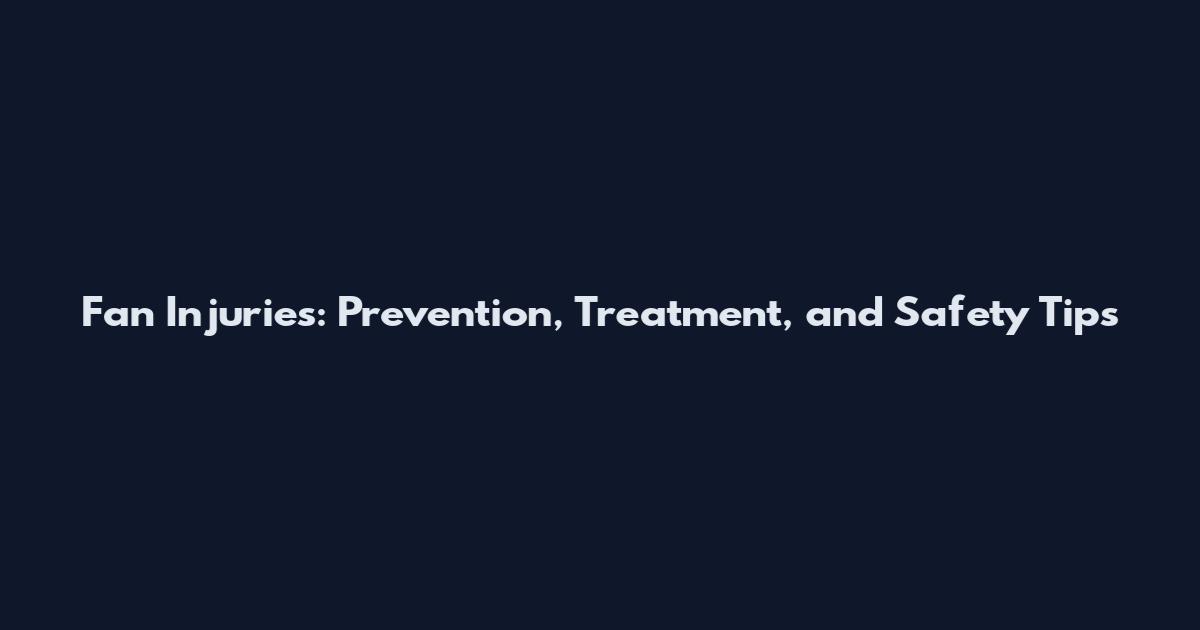 Fan Injuries: Prevention, Treatment, and Safety Tips