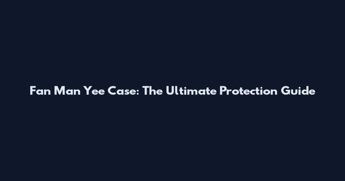 Fan Man Yee Case: The Ultimate Protection Guide