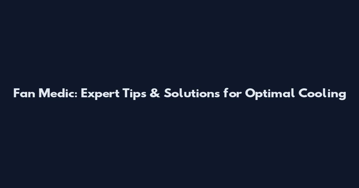 Fan Medic: Expert Tips & Solutions for Optimal Cooling