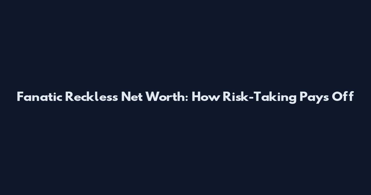Fanatic Reckless Net Worth: How Risk-Taking Pays Off