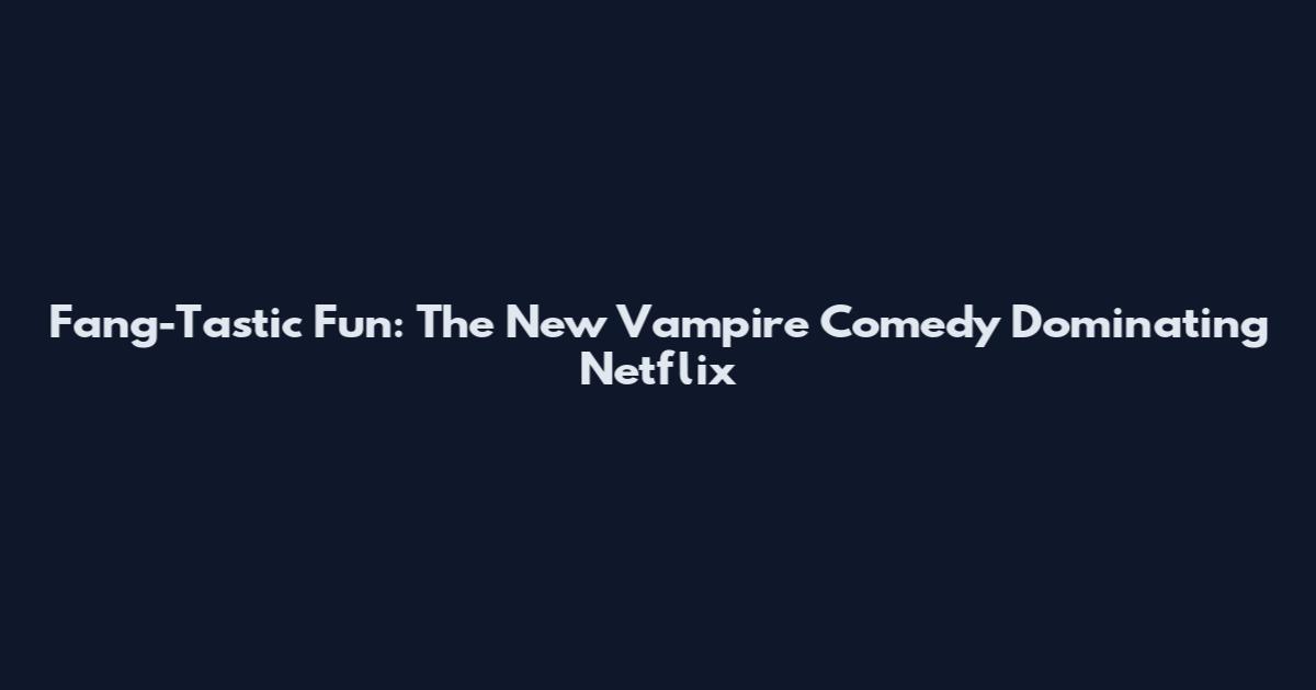 Fang-Tastic Fun: The New Vampire Comedy Dominating Netflix