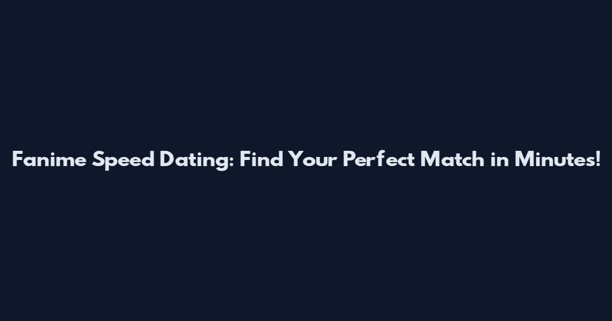 Fanime Speed Dating: Find Your Perfect Match in Minutes!