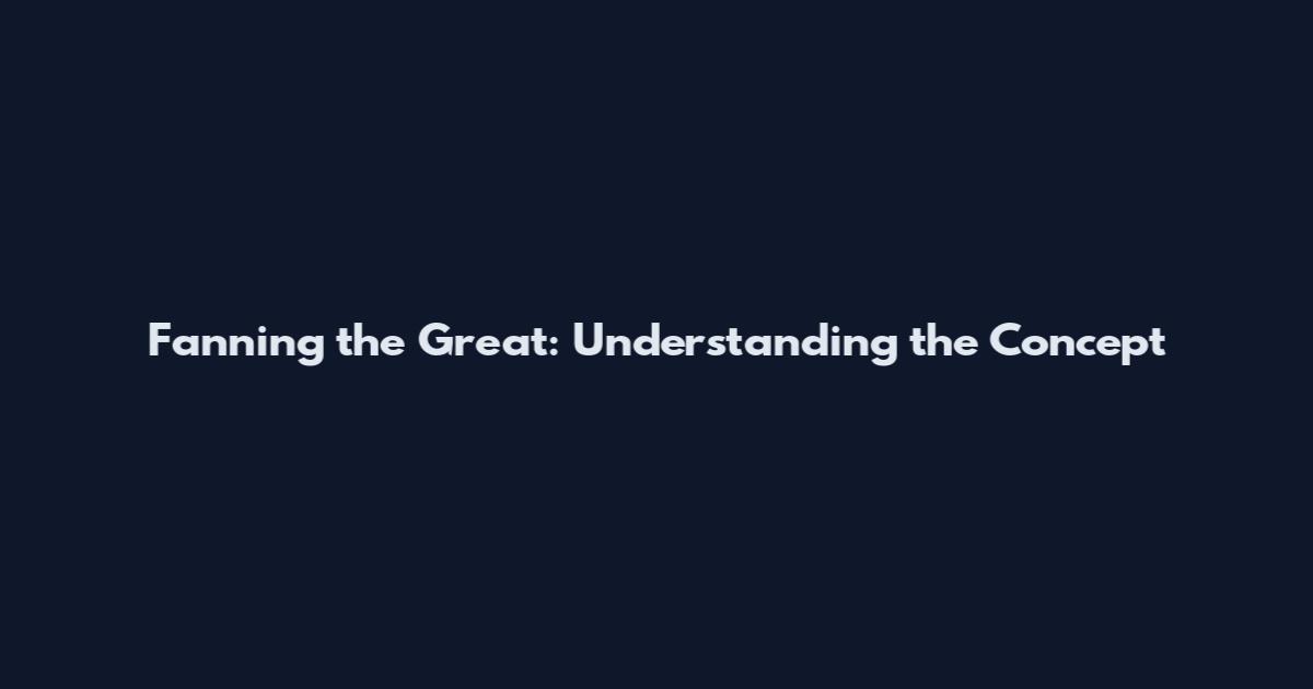 Fanning the Great: Understanding the Concept